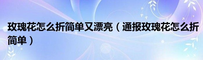 玫瑰花怎么折简单又漂亮（通报玫瑰花怎么折简单）