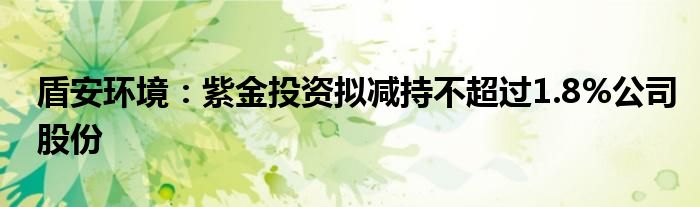 盾安环境：紫金投资拟减持不超过1.8%公司股份