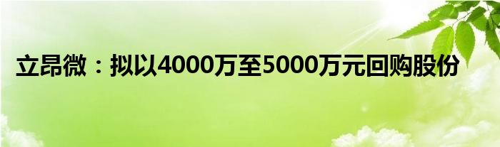 立昂微：拟以4000万至5000万元回购股份