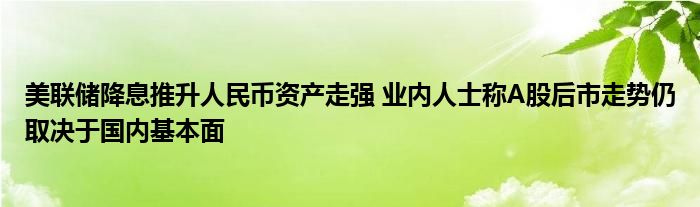 美联储降息推升人民币资产走强 业内人士称A股后市走势仍取决于国内基本面