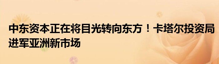 中东资本正在将目光转向东方！卡塔尔投资局进军亚洲新市场