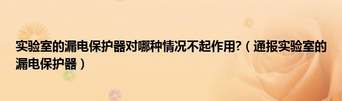 实验室的漏电保护器对哪种情况不起作用?（通报实验室的漏电保护器）