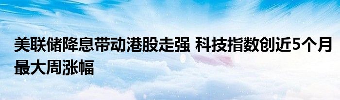 美联储降息带动港股走强 科技指数创近5个月最大周涨幅