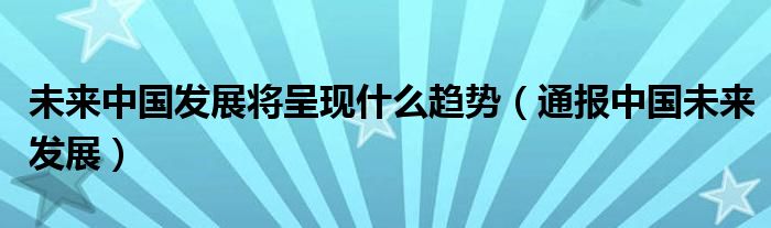 未来中国发展将呈现什么趋势（通报中国未来发展）