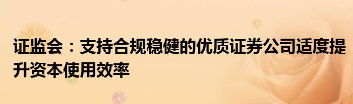 证监会：支持合规稳健的优质证券公司适度提升资本使用效率