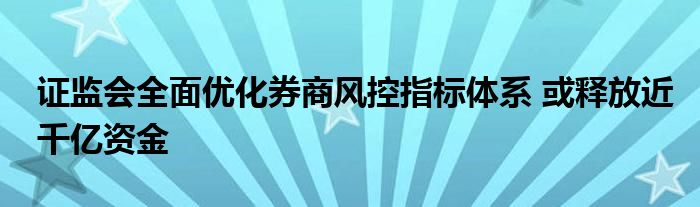 证监会全面优化券商风控指标体系 或释放近千亿资金