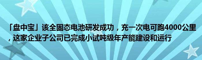 「盘中宝」该全固态电池研发成功，充一次电可跑4000公里，这家企业子公司已完成小试吨级年产能建设和运行