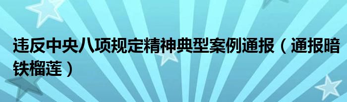 违反中央八项规定精神典型案例通报（通报暗铁榴莲）