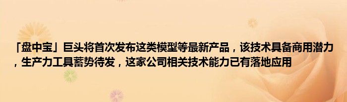 「盘中宝」巨头将首次发布这类模型等最新产品，该技术具备商用潜力，生产力工具蓄势待发，这家公司相关技术能力已有落地应用