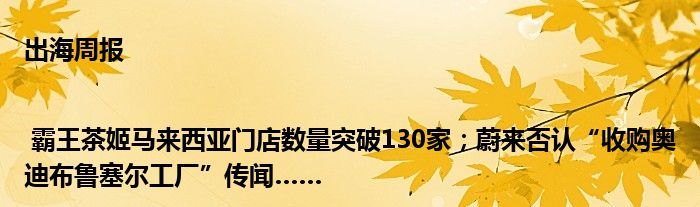 出海周报 | 霸王茶姬马来西亚门店数量突破130家；蔚来否认“收购奥迪布鲁塞尔工厂”传闻……