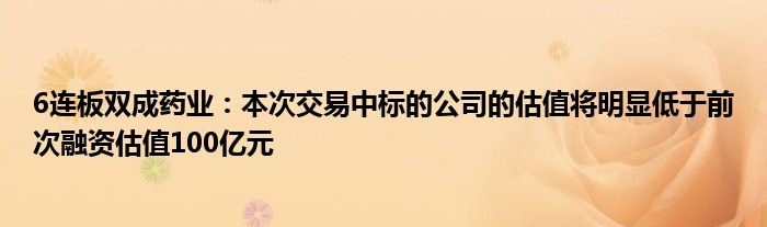 6连板双成药业：本次交易中标的公司的估值将明显低于前次融资估值100亿元