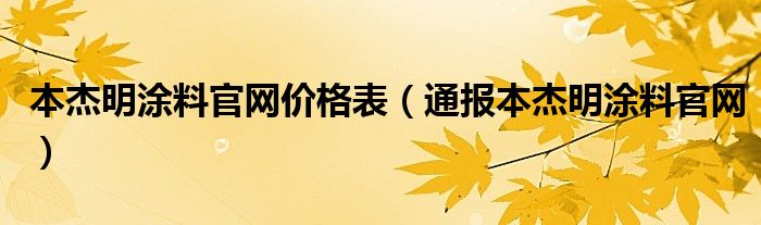 本杰明涂料官网价格表（通报本杰明涂料官网）