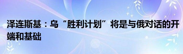 泽连斯基：乌“胜利计划”将是与俄对话的开端和基础