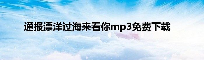 通报漂洋过海来看你mp3免费下载