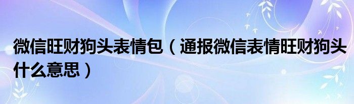 微信旺财狗头表情包（通报微信表情旺财狗头什么意思）