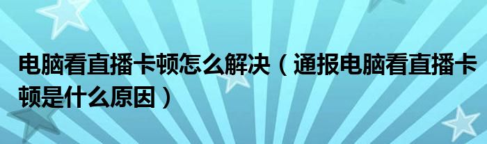 电脑看直播卡顿怎么解决（通报电脑看直播卡顿是什么原因）