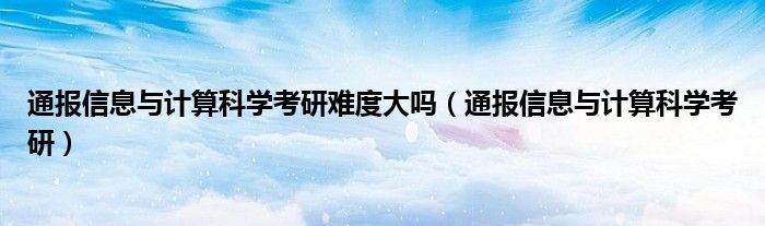 通报信息与计算科学考研难度大吗（通报信息与计算科学考研）