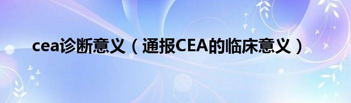 cea诊断意义（通报CEA的临床意义）