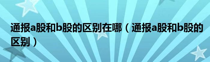 通报a股和b股的区别在哪（通报a股和b股的区别）