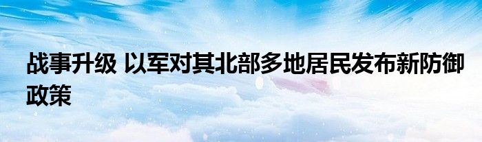 战事升级 以军对其北部多地居民发布新防御政策