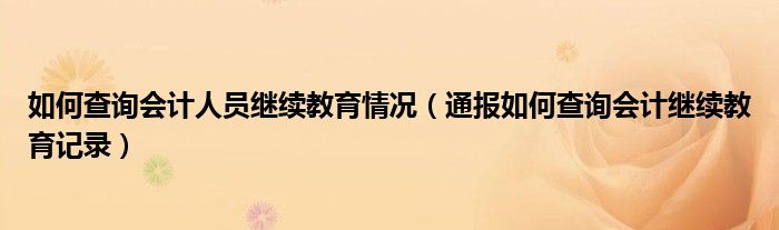 如何查询会计人员继续教育情况（通报如何查询会计继续教育记录）