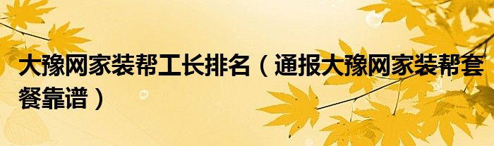 大豫网家装帮工长排名（通报大豫网家装帮套餐靠谱）