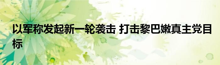 以军称发起新一轮袭击 打击黎巴嫩真主党目标