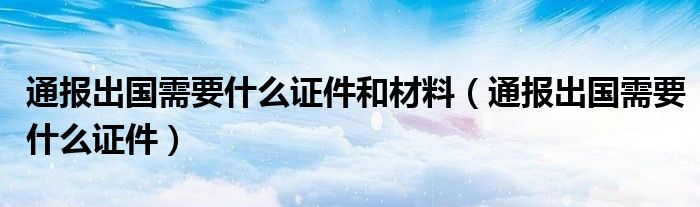 通报出国需要什么证件和材料（通报出国需要什么证件）