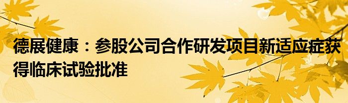 德展健康：参股公司合作研发项目新适应症获得临床试验批准