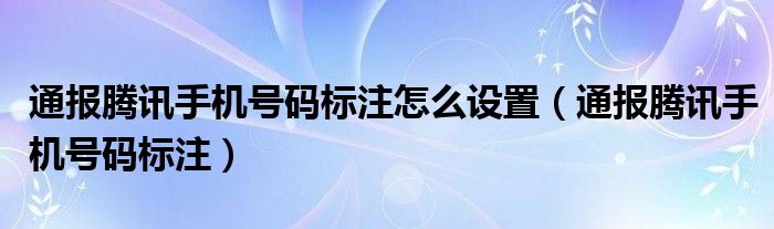 通报腾讯手机号码标注怎么设置（通报腾讯手机号码标注）