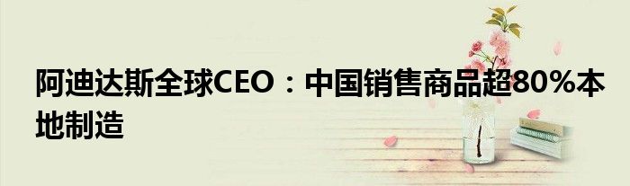 阿迪达斯全球CEO：中国销售商品超80%本地制造