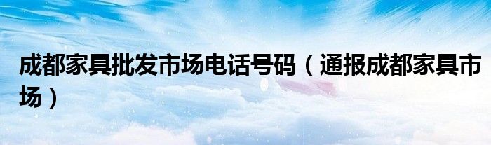 成都家具批发市场电话号码（通报成都家具市场）