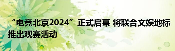 “电竞北京2024”正式启幕 将联合文娱地标推出观赛活动