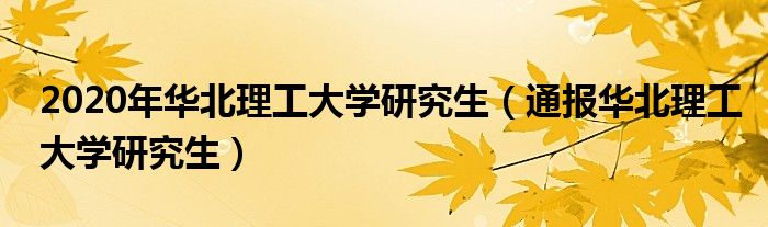 2020年华北理工大学研究生（通报华北理工大学研究生）