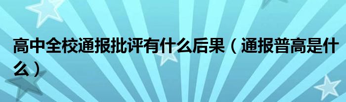 高中全校通报批评有什么后果（通报普高是什么）