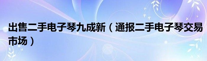 出售二手电子琴九成新（通报二手电子琴交易市场）