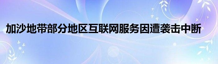 加沙地带部分地区互联网服务因遭袭击中断