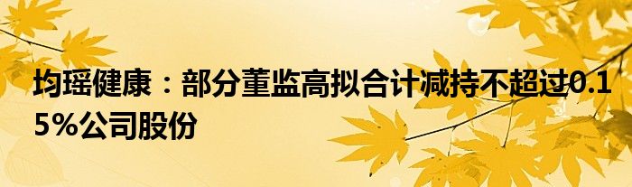 均瑶健康：部分董监高拟合计减持不超过0.15%公司股份