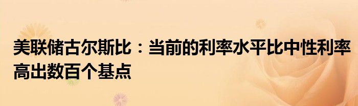 美联储古尔斯比：当前的利率水平比中性利率高出数百个基点