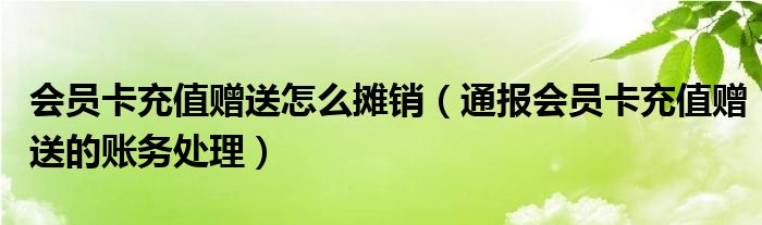 会员卡充值赠送怎么摊销（通报会员卡充值赠送的账务处理）