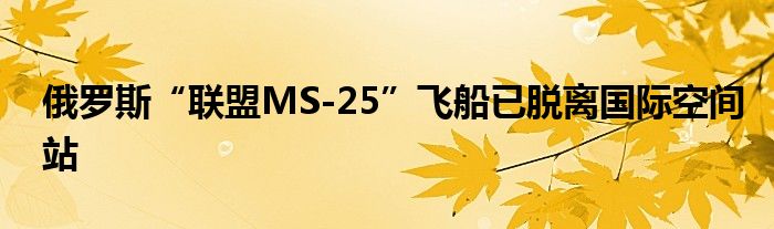 俄罗斯“联盟MS-25”飞船已脱离国际空间站