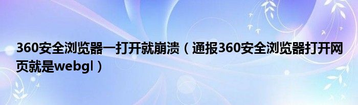 360安全浏览器一打开就崩溃（通报360安全浏览器打开网页就是webgl）