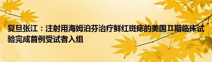 复旦张江：注射用海姆泊芬治疗鲜红斑痣的美国Ⅱ期临床试验完成首例受试者入组