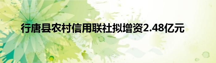 行唐县农村信用联社拟增资2.48亿元