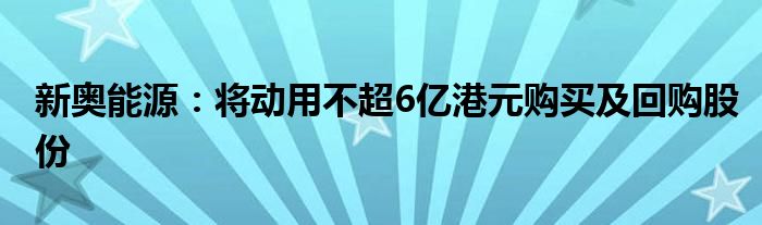 新奥能源：将动用不超6亿港元购买及回购股份