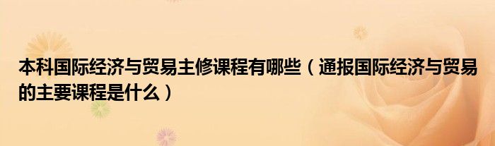 本科国际经济与贸易主修课程有哪些（通报国际经济与贸易的主要课程是什么）