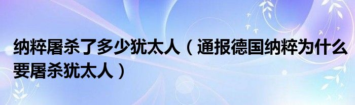 纳粹屠杀了多少犹太人（通报德国纳粹为什么要屠杀犹太人）