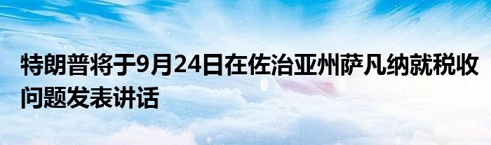 特朗普将于9月24日在佐治亚州萨凡纳就税收问题发表讲话