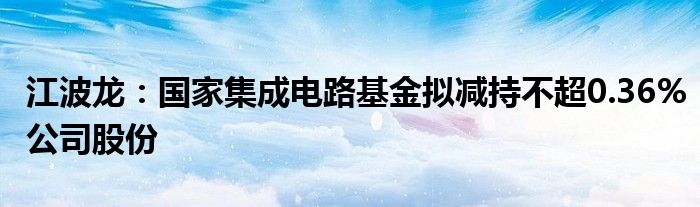 江波龙：国家集成电路基金拟减持不超0.36%公司股份