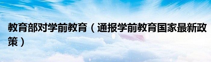 教育部对学前教育（通报学前教育国家最新政策）